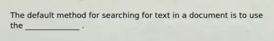 The default method for searching for text in a document is to use the ______________ .