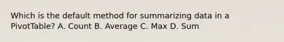 Which is the default method for summarizing data in a PivotTable? A. Count B. Average C. Max D. Sum