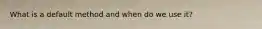 What is a default method and when do we use it?