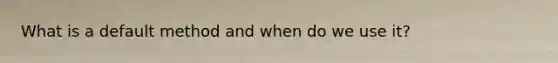What is a default method and when do we use it?