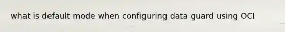 what is default mode when configuring data guard using OCI
