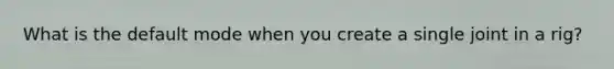 What is the default mode when you create a single joint in a rig?