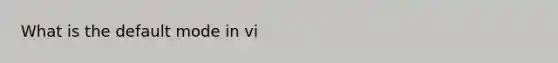 What is the default mode in vi