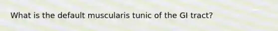 What is the default muscularis tunic of the GI tract?