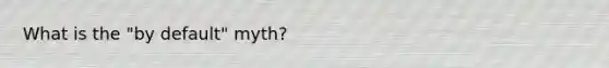 What is the "by default" myth?