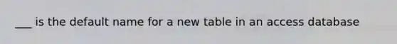 ___ is the default name for a new table in an access database