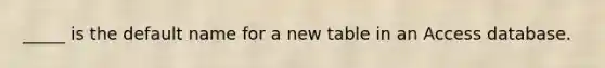 _____ is the default name for a new table in an Access database.