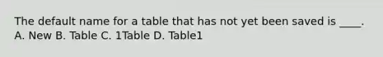 The default name for a table that has not yet been saved is ____. A. New B. Table C. 1Table D. Table1