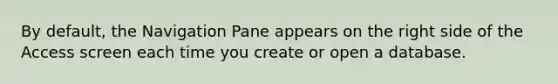 By default, the Navigation Pane appears on the right side of the Access screen each time you create or open a database.