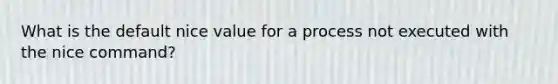 What is the default nice value for a process not executed with the nice command?