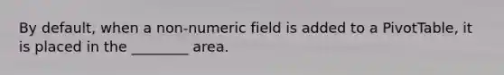 By default, when a non-numeric field is added to a PivotTable, it is placed in the ________ area.