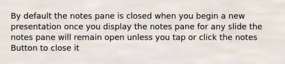 By default the notes pane is closed when you begin a new presentation once you display the notes pane for any slide the notes pane will remain open unless you tap or click the notes Button to close it