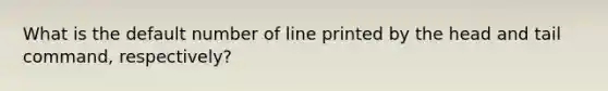 What is the default number of line printed by the head and tail command, respectively?