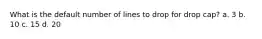 What is the default number of lines to drop for drop cap? a. 3 b. 10 c. 15 d. 20