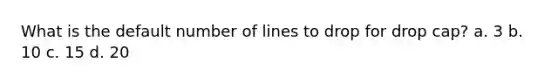 What is the default number of lines to drop for drop cap? a. 3 b. 10 c. 15 d. 20