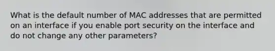 What is the default number of MAC addresses that are permitted on an interface if you enable port security on the interface and do not change any other parameters?