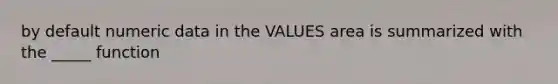 by default numeric data in the VALUES area is summarized with the _____ function