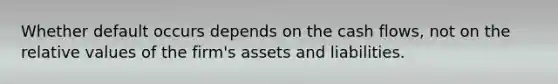 Whether default occurs depends on the cash​ flows, not on the relative values of the​ firm's assets and liabilities.