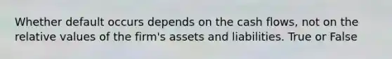 Whether default occurs depends on the cash flows, not on the relative values of the firm's assets and liabilities. True or False