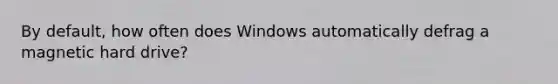 By default, how often does Windows automatically defrag a magnetic hard drive?