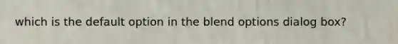 which is the default option in the blend options dialog box?