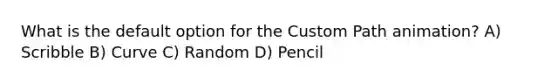 What is the default option for the Custom Path animation? A) Scribble B) Curve C) Random D) Pencil