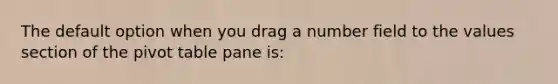 The default option when you drag a number field to the values section of the pivot table pane is: