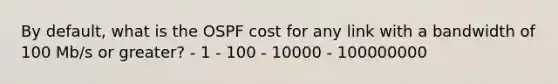 By default, what is the OSPF cost for any link with a bandwidth of 100 Mb/s or greater? - 1 - 100 - 10000 - 100000000