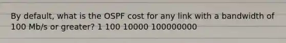 By default, what is the OSPF cost for any link with a bandwidth of 100 Mb/s or greater? 1 100 10000 100000000