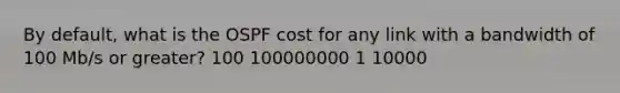 By default, what is the OSPF cost for any link with a bandwidth of 100 Mb/s or greater? 100 100000000 1 10000