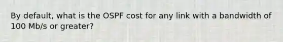 By default, what is the OSPF cost for any link with a bandwidth of 100 Mb/s or greater?