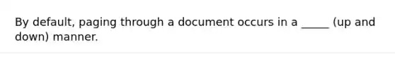 By default, paging through a document occurs in a _____ (up and down) manner.