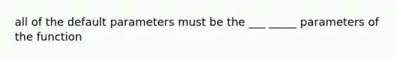 all of the default parameters must be the ___ _____ parameters of the function