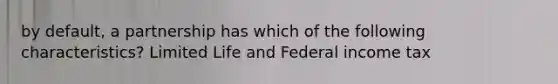 by default, a partnership has which of the following characteristics? Limited Life and Federal income tax