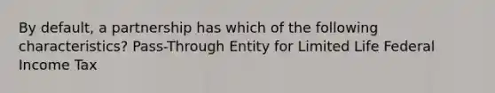 By default, a partnership has which of the following characteristics? Pass-Through Entity for Limited Life Federal Income Tax