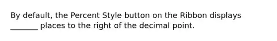 By default, the Percent Style button on the Ribbon displays _______ places to the right of the decimal point.