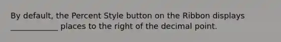 By default, the Percent Style button on the Ribbon displays ____________ places to the right of the decimal point.