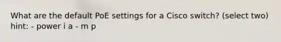 What are the default PoE settings for a Cisco switch? (select two) hint: - power i a - m p