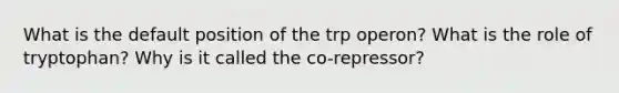 What is the default position of the trp operon? What is the role of tryptophan? Why is it called the co-repressor?