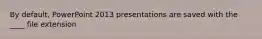 By default, PowerPoint 2013 presentations are saved with the ____ file extension
