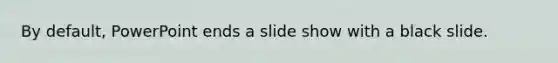 By default, PowerPoint ends a slide show with a black slide.