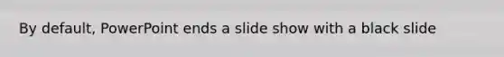 By default, PowerPoint ends a slide show with a black slide
