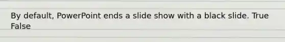 By default, PowerPoint ends a slide show with a black slide. True False