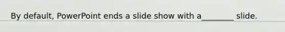 By default, PowerPoint ends a slide show with a________ slide.