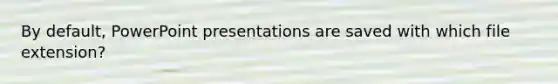 By default, PowerPoint presentations are saved with which file extension?