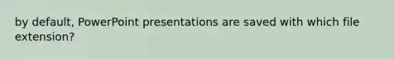 by default, PowerPoint presentations are saved with which file extension?
