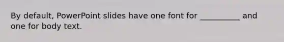 By default, PowerPoint slides have one font for __________ and one for body text.