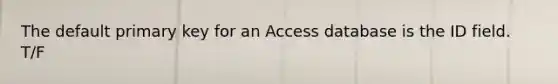 The default primary key for an Access database is the ID field. T/F