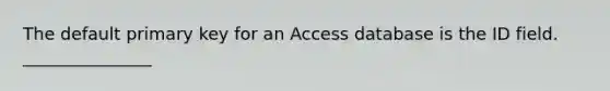 The default primary key for an Access database is the ID field. _______________