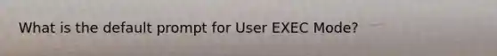 What is the default prompt for User EXEC Mode?